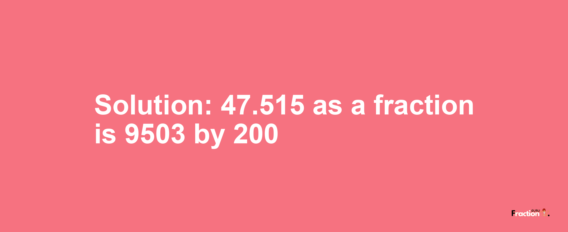 Solution:47.515 as a fraction is 9503/200